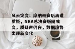 华体会登录-风云突变！摩纳哥赛后再遭质疑，NBA总决赛版图或变，质疑声仍在，数据趋势出现新变化的简单介绍-华体会登录